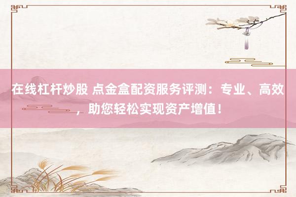 在線杠桿炒股 點金盒配資服務評測：專業(yè)、高效，助您輕松實現(xiàn)資產(chǎn)增值！