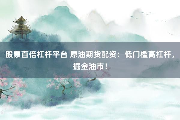 股票百倍杠桿平臺 原油期貨配資：低門檻高杠桿，掘金油市！