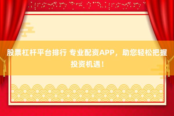 股票杠桿平臺(tái)排行 專業(yè)配資APP，助您輕松把握投資機(jī)遇！